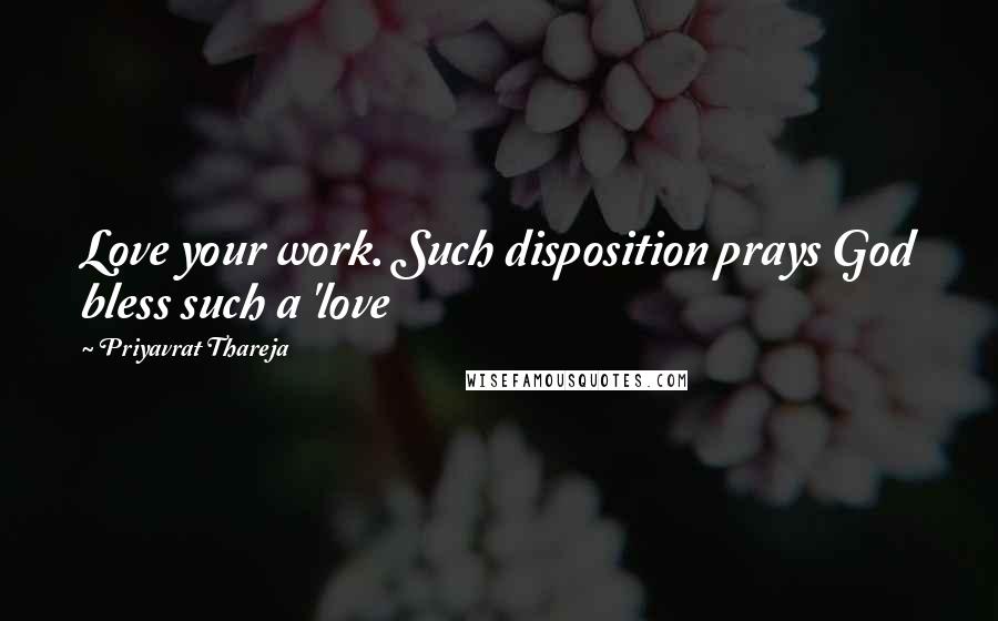 Priyavrat Thareja Quotes: Love your work. Such disposition prays God bless such a 'love