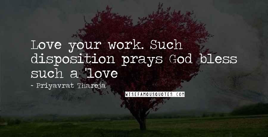 Priyavrat Thareja Quotes: Love your work. Such disposition prays God bless such a 'love