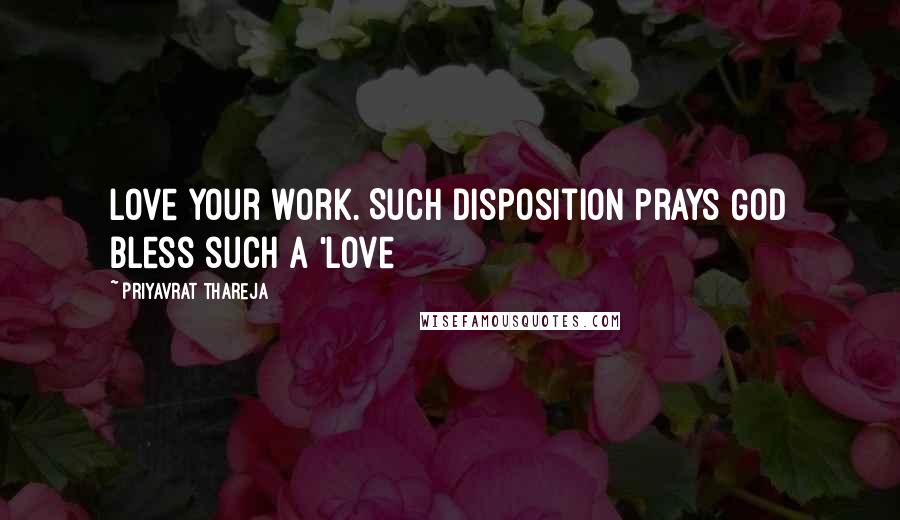 Priyavrat Thareja Quotes: Love your work. Such disposition prays God bless such a 'love