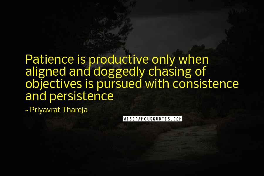 Priyavrat Thareja Quotes: Patience is productive only when aligned and doggedly chasing of objectives is pursued with consistence and persistence