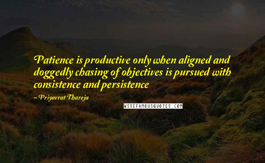 Priyavrat Thareja Quotes: Patience is productive only when aligned and doggedly chasing of objectives is pursued with consistence and persistence