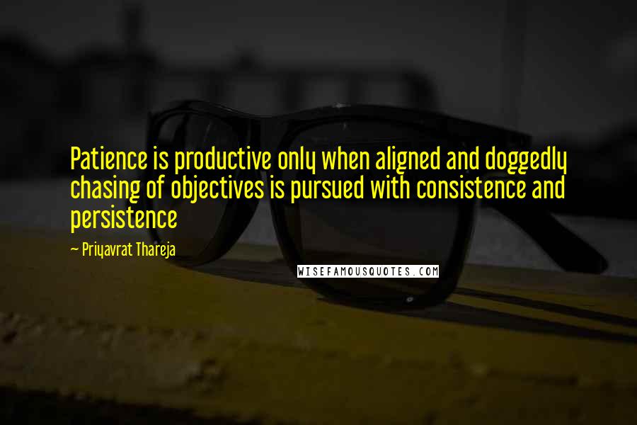 Priyavrat Thareja Quotes: Patience is productive only when aligned and doggedly chasing of objectives is pursued with consistence and persistence