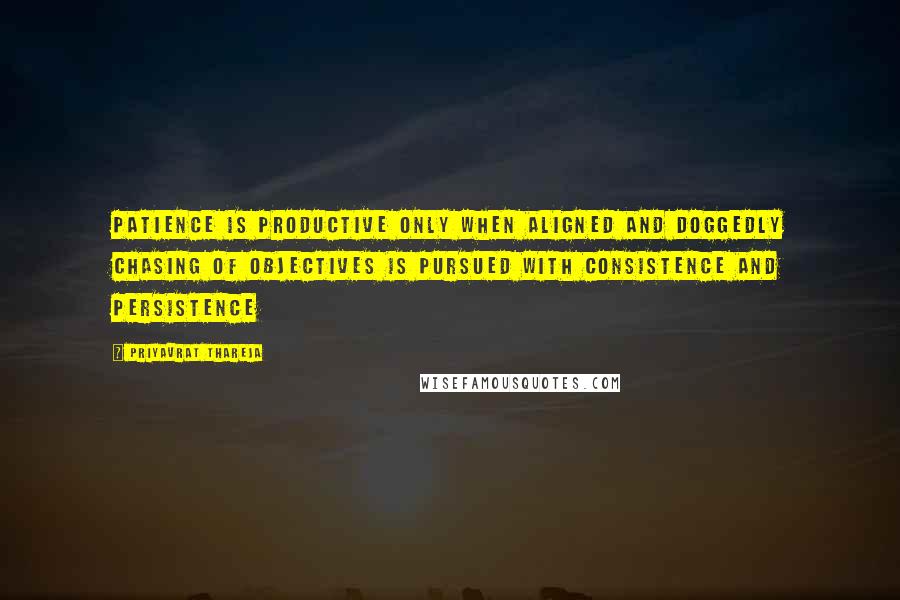 Priyavrat Thareja Quotes: Patience is productive only when aligned and doggedly chasing of objectives is pursued with consistence and persistence