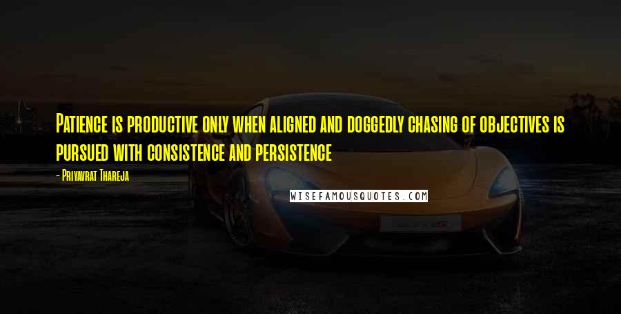 Priyavrat Thareja Quotes: Patience is productive only when aligned and doggedly chasing of objectives is pursued with consistence and persistence