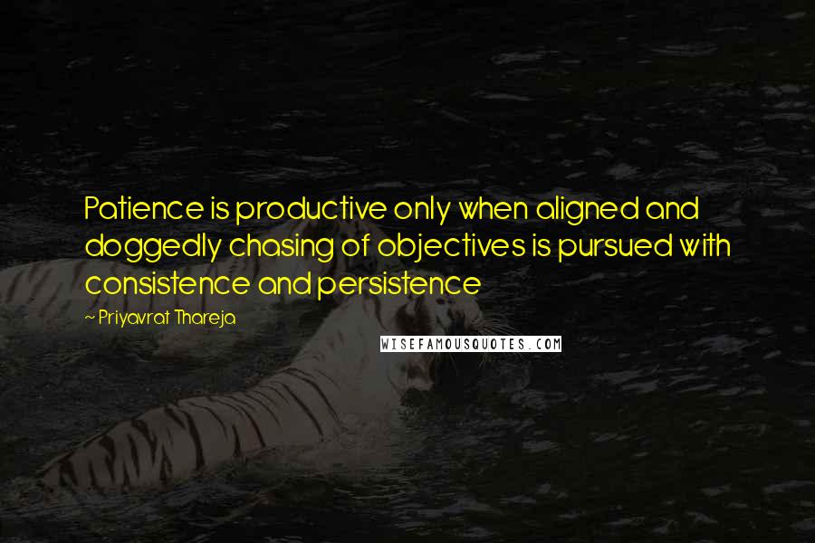 Priyavrat Thareja Quotes: Patience is productive only when aligned and doggedly chasing of objectives is pursued with consistence and persistence