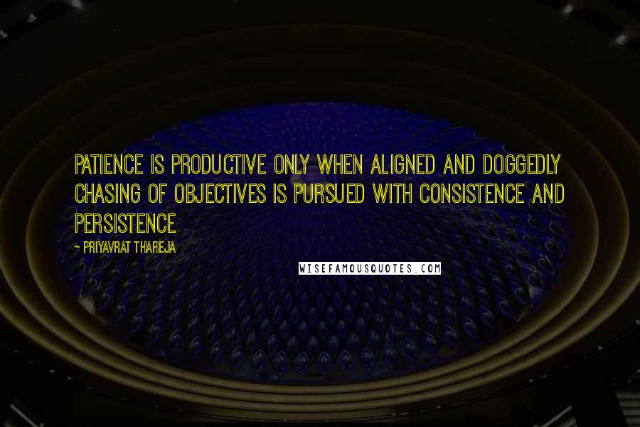 Priyavrat Thareja Quotes: Patience is productive only when aligned and doggedly chasing of objectives is pursued with consistence and persistence