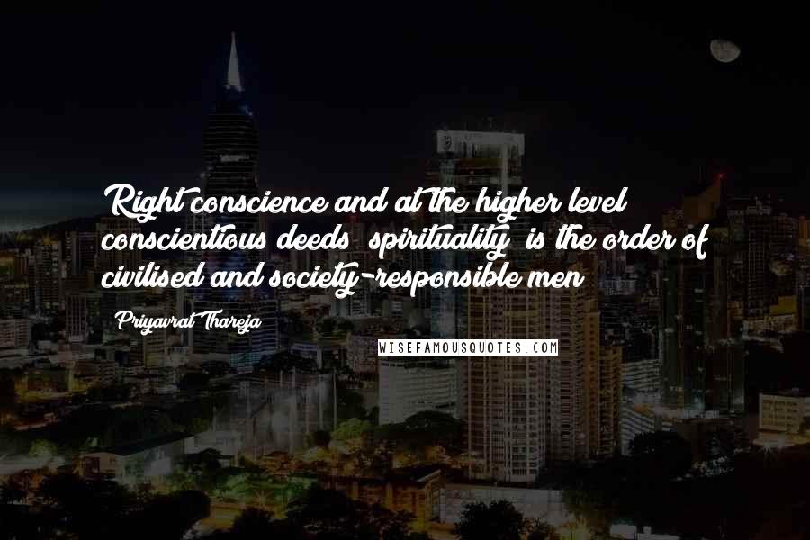 Priyavrat Thareja Quotes: Right conscience and at the higher level conscientious deeds (spirituality) is the order of civilised and society-responsible men