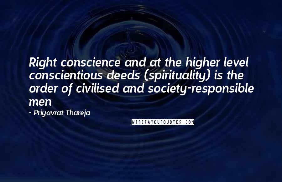 Priyavrat Thareja Quotes: Right conscience and at the higher level conscientious deeds (spirituality) is the order of civilised and society-responsible men