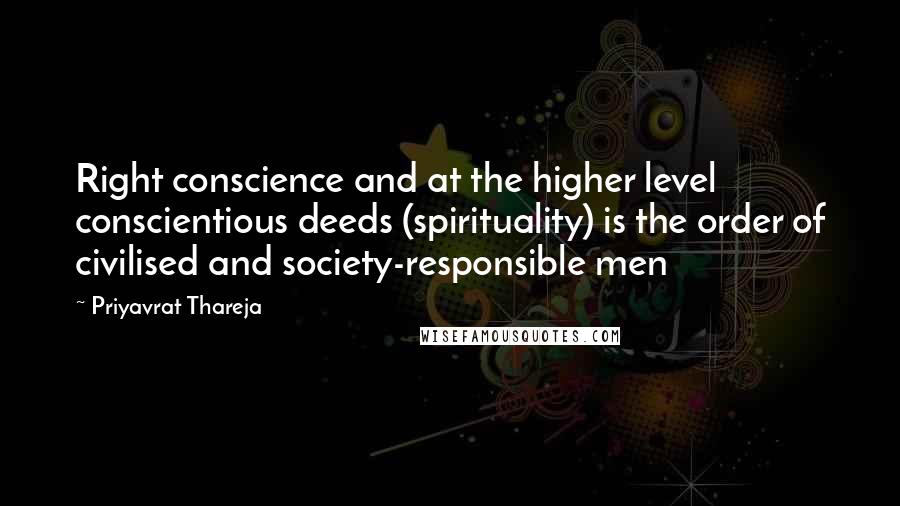 Priyavrat Thareja Quotes: Right conscience and at the higher level conscientious deeds (spirituality) is the order of civilised and society-responsible men