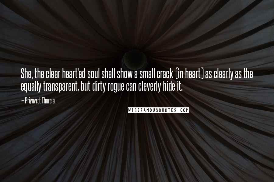 Priyavrat Thareja Quotes: She, the clear heart'ed soul shall show a small crack (in heart) as clearly as the equally transparent, but dirty rogue can cleverly hide it.