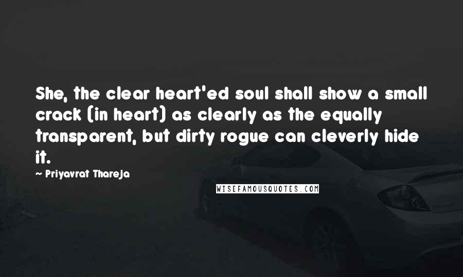 Priyavrat Thareja Quotes: She, the clear heart'ed soul shall show a small crack (in heart) as clearly as the equally transparent, but dirty rogue can cleverly hide it.