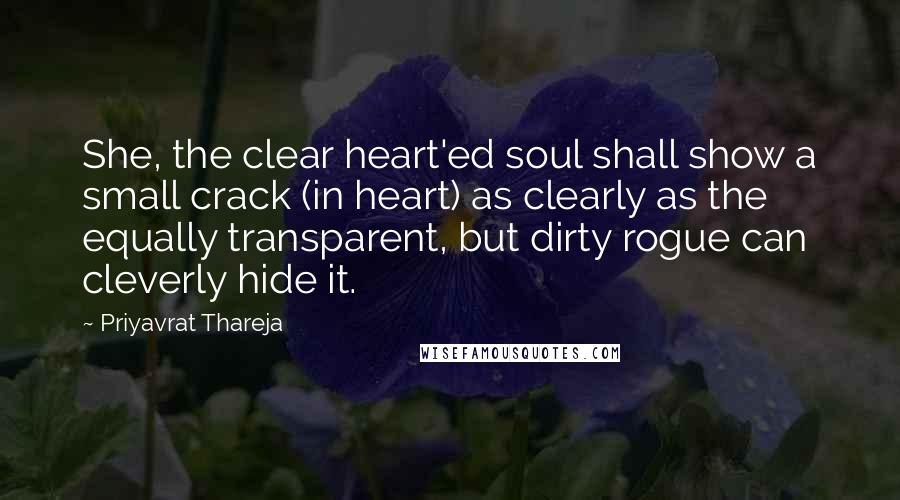 Priyavrat Thareja Quotes: She, the clear heart'ed soul shall show a small crack (in heart) as clearly as the equally transparent, but dirty rogue can cleverly hide it.
