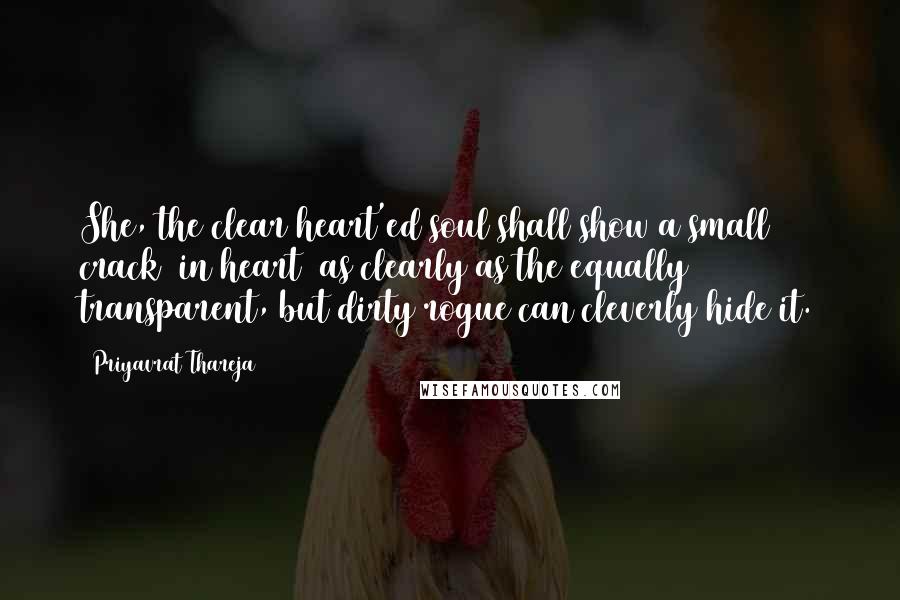 Priyavrat Thareja Quotes: She, the clear heart'ed soul shall show a small crack (in heart) as clearly as the equally transparent, but dirty rogue can cleverly hide it.