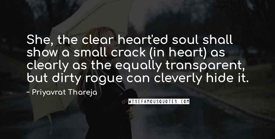Priyavrat Thareja Quotes: She, the clear heart'ed soul shall show a small crack (in heart) as clearly as the equally transparent, but dirty rogue can cleverly hide it.