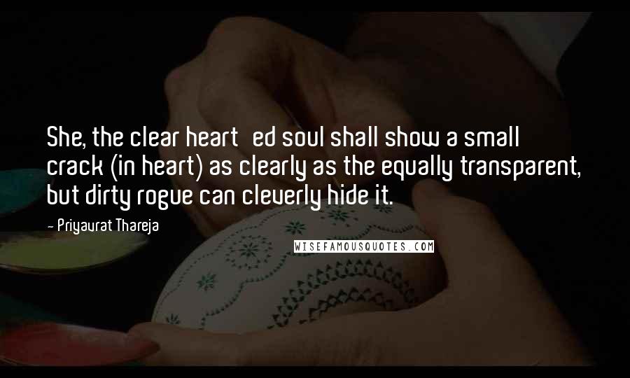Priyavrat Thareja Quotes: She, the clear heart'ed soul shall show a small crack (in heart) as clearly as the equally transparent, but dirty rogue can cleverly hide it.