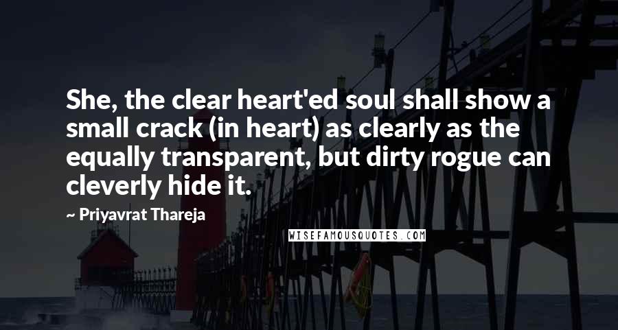 Priyavrat Thareja Quotes: She, the clear heart'ed soul shall show a small crack (in heart) as clearly as the equally transparent, but dirty rogue can cleverly hide it.