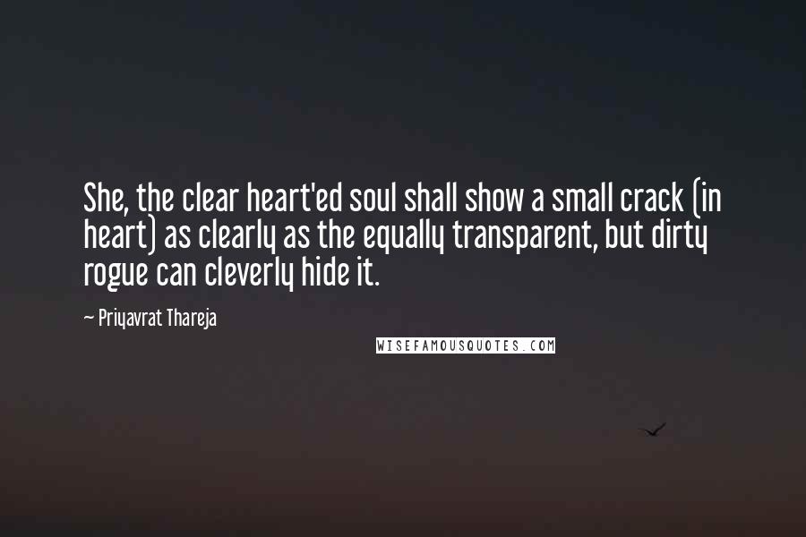 Priyavrat Thareja Quotes: She, the clear heart'ed soul shall show a small crack (in heart) as clearly as the equally transparent, but dirty rogue can cleverly hide it.