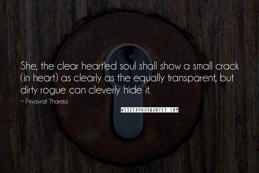 Priyavrat Thareja Quotes: She, the clear heart'ed soul shall show a small crack (in heart) as clearly as the equally transparent, but dirty rogue can cleverly hide it.