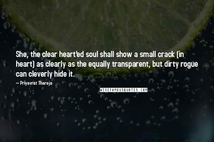 Priyavrat Thareja Quotes: She, the clear heart'ed soul shall show a small crack (in heart) as clearly as the equally transparent, but dirty rogue can cleverly hide it.