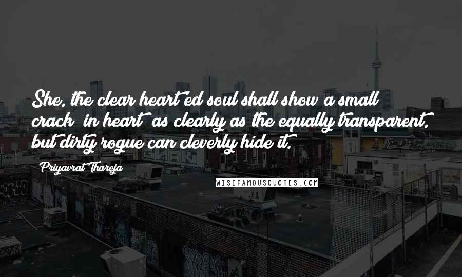 Priyavrat Thareja Quotes: She, the clear heart'ed soul shall show a small crack (in heart) as clearly as the equally transparent, but dirty rogue can cleverly hide it.