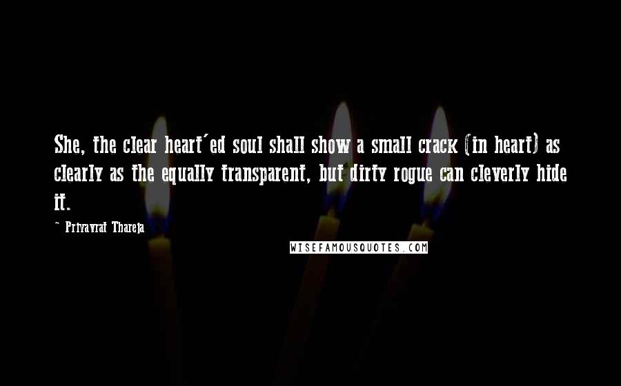 Priyavrat Thareja Quotes: She, the clear heart'ed soul shall show a small crack (in heart) as clearly as the equally transparent, but dirty rogue can cleverly hide it.