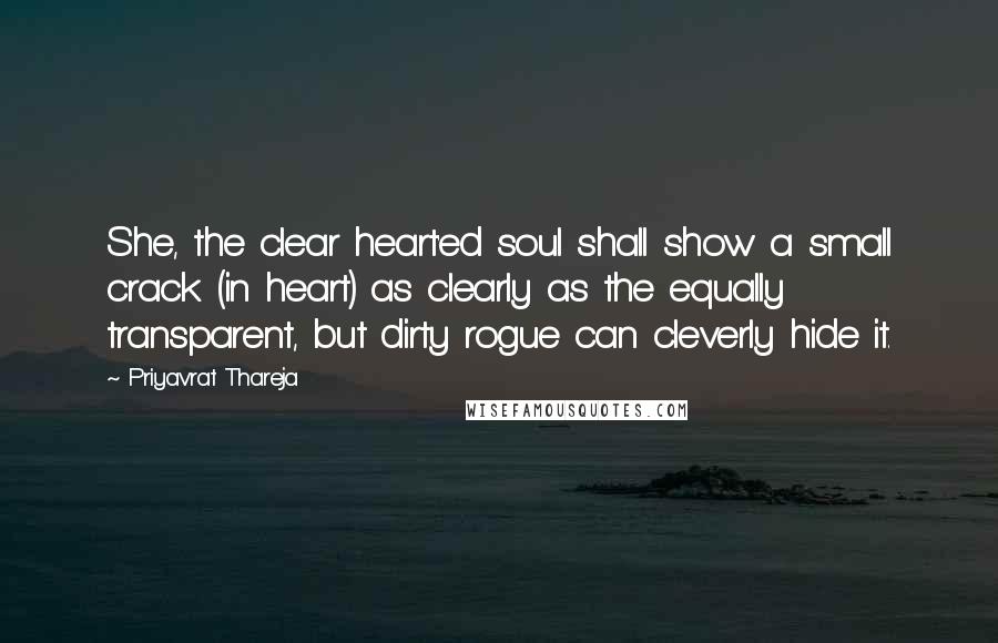 Priyavrat Thareja Quotes: She, the clear heart'ed soul shall show a small crack (in heart) as clearly as the equally transparent, but dirty rogue can cleverly hide it.