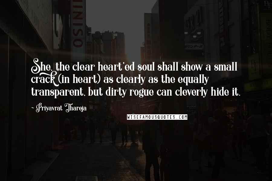 Priyavrat Thareja Quotes: She, the clear heart'ed soul shall show a small crack (in heart) as clearly as the equally transparent, but dirty rogue can cleverly hide it.