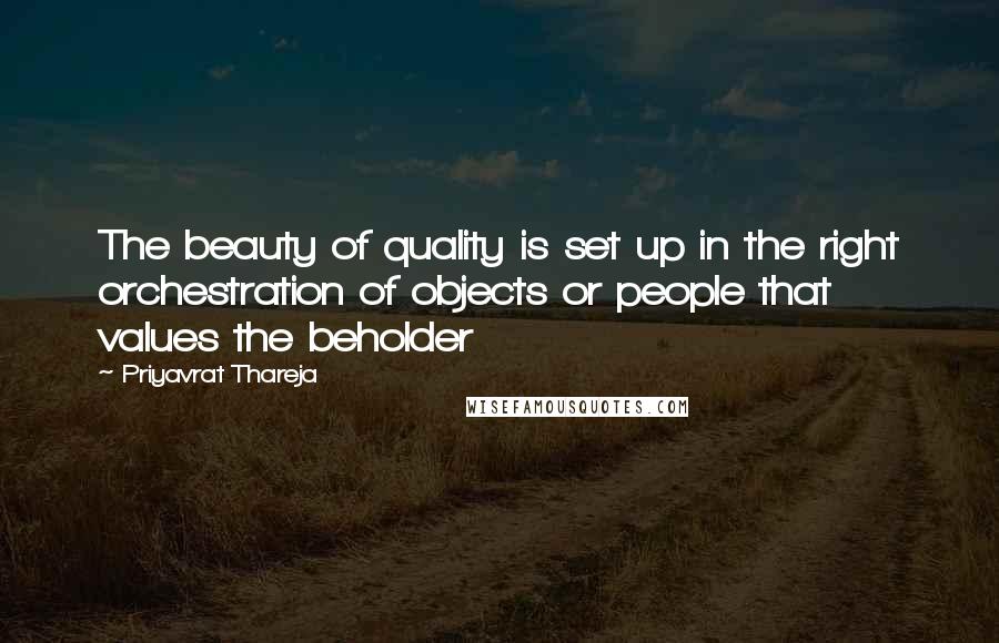 Priyavrat Thareja Quotes: The beauty of quality is set up in the right orchestration of objects or people that values the beholder