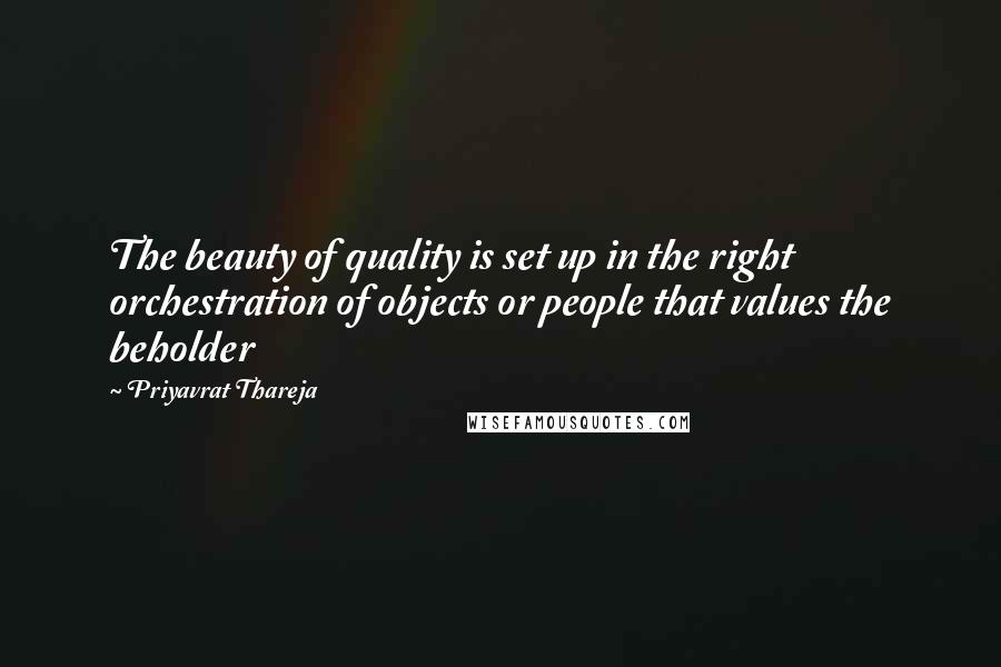 Priyavrat Thareja Quotes: The beauty of quality is set up in the right orchestration of objects or people that values the beholder