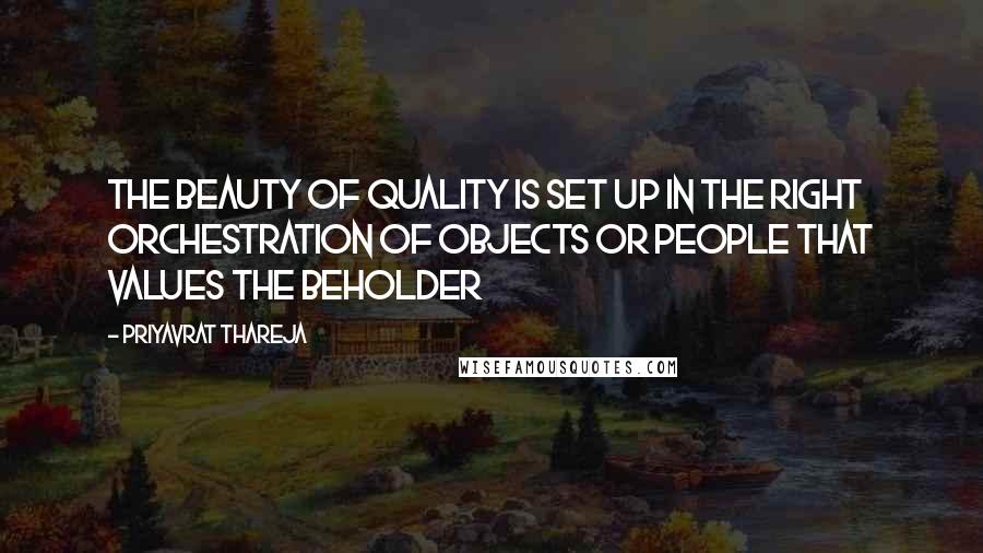 Priyavrat Thareja Quotes: The beauty of quality is set up in the right orchestration of objects or people that values the beholder