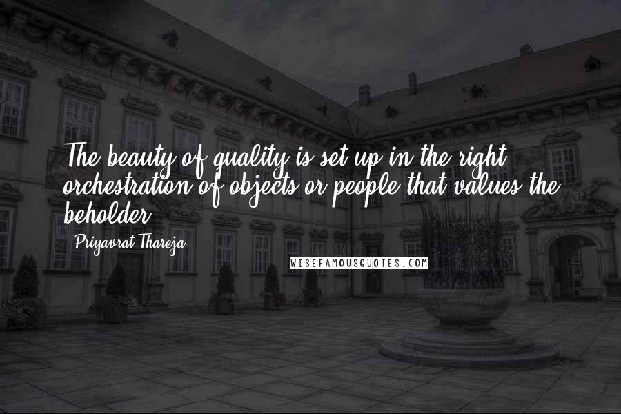 Priyavrat Thareja Quotes: The beauty of quality is set up in the right orchestration of objects or people that values the beholder