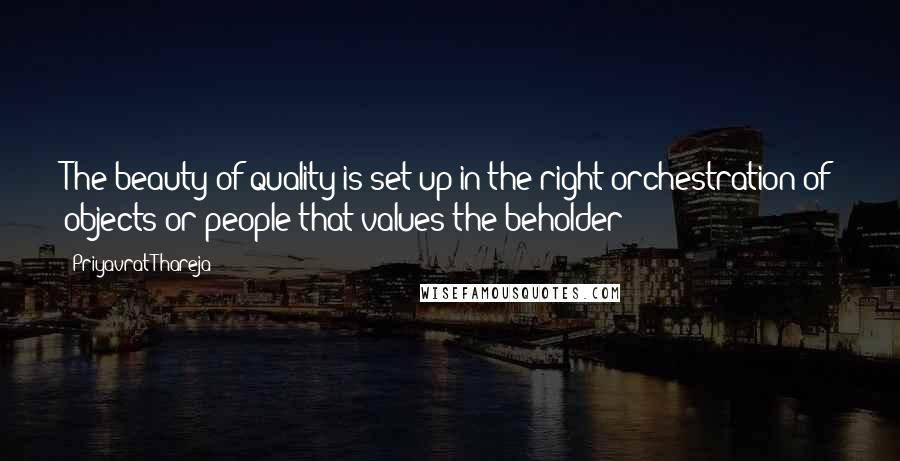 Priyavrat Thareja Quotes: The beauty of quality is set up in the right orchestration of objects or people that values the beholder