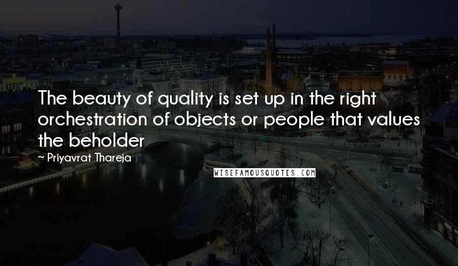 Priyavrat Thareja Quotes: The beauty of quality is set up in the right orchestration of objects or people that values the beholder