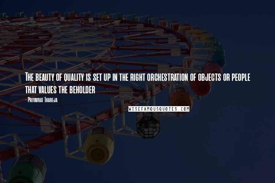 Priyavrat Thareja Quotes: The beauty of quality is set up in the right orchestration of objects or people that values the beholder