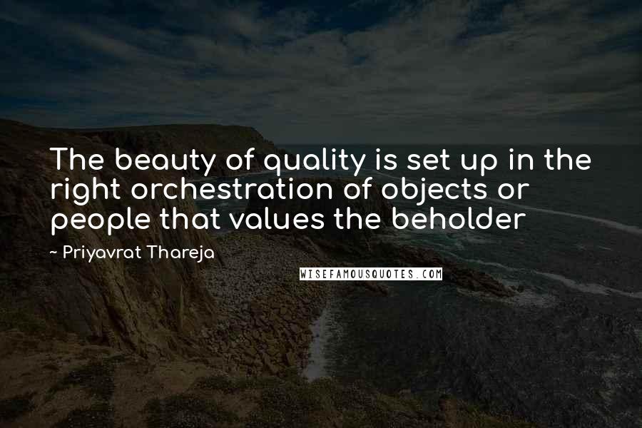 Priyavrat Thareja Quotes: The beauty of quality is set up in the right orchestration of objects or people that values the beholder