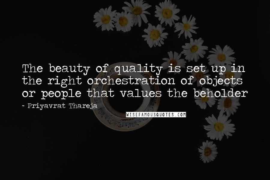 Priyavrat Thareja Quotes: The beauty of quality is set up in the right orchestration of objects or people that values the beholder