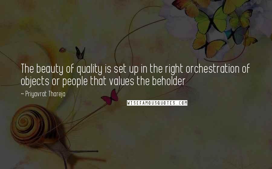 Priyavrat Thareja Quotes: The beauty of quality is set up in the right orchestration of objects or people that values the beholder