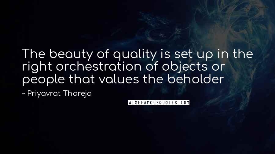 Priyavrat Thareja Quotes: The beauty of quality is set up in the right orchestration of objects or people that values the beholder