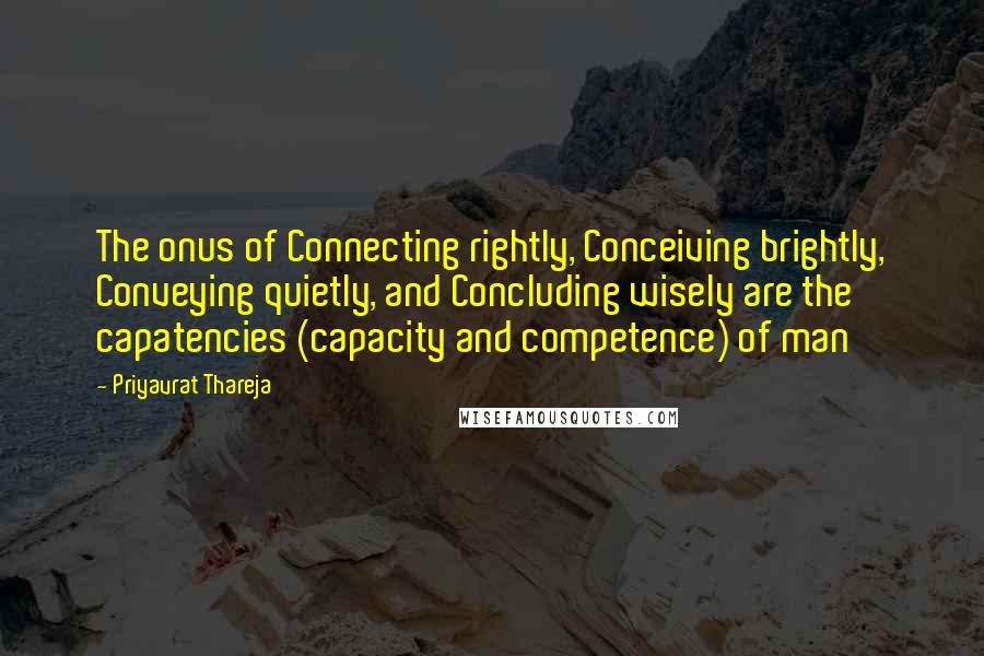Priyavrat Thareja Quotes: The onus of Connecting rightly, Conceiving brightly, Conveying quietly, and Concluding wisely are the capatencies (capacity and competence) of man