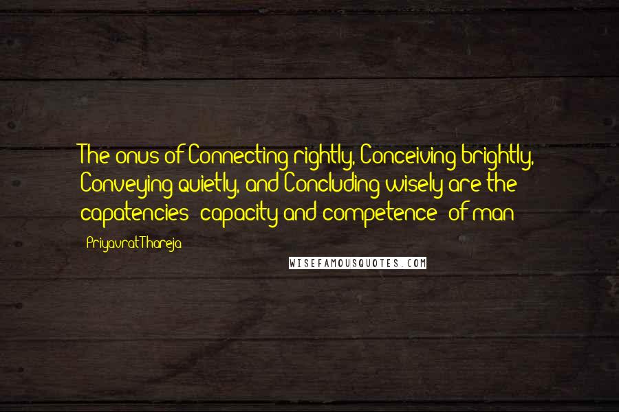 Priyavrat Thareja Quotes: The onus of Connecting rightly, Conceiving brightly, Conveying quietly, and Concluding wisely are the capatencies (capacity and competence) of man