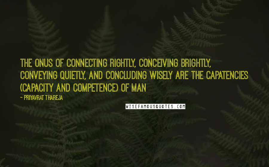 Priyavrat Thareja Quotes: The onus of Connecting rightly, Conceiving brightly, Conveying quietly, and Concluding wisely are the capatencies (capacity and competence) of man