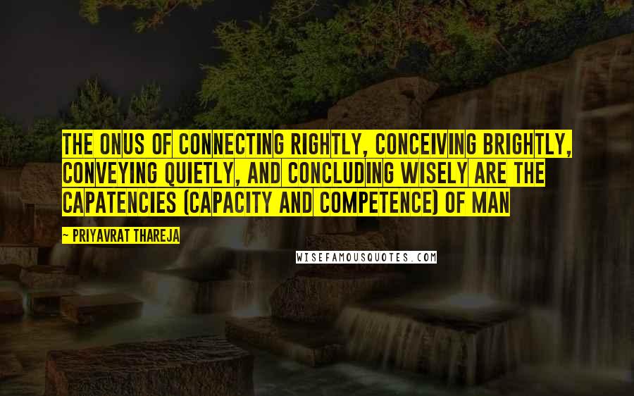 Priyavrat Thareja Quotes: The onus of Connecting rightly, Conceiving brightly, Conveying quietly, and Concluding wisely are the capatencies (capacity and competence) of man