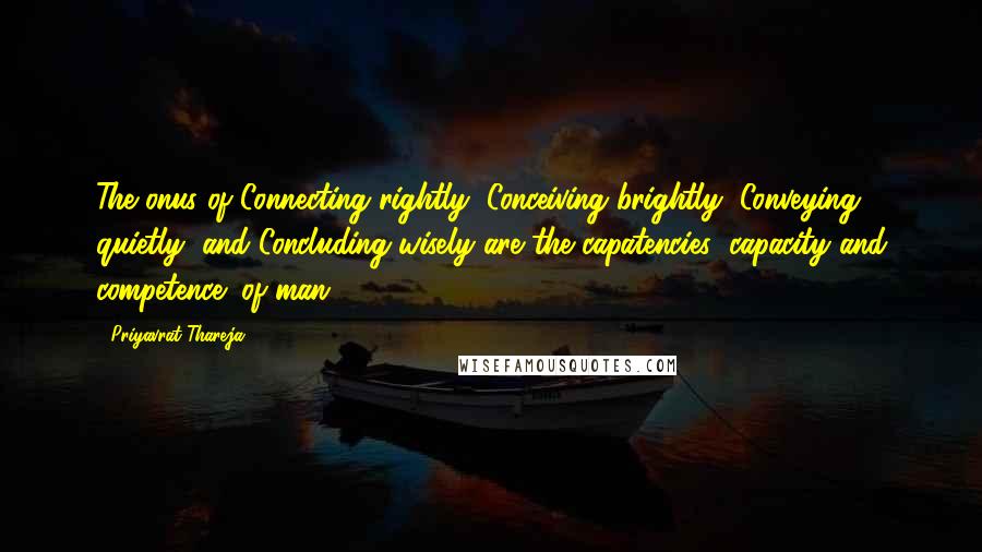 Priyavrat Thareja Quotes: The onus of Connecting rightly, Conceiving brightly, Conveying quietly, and Concluding wisely are the capatencies (capacity and competence) of man