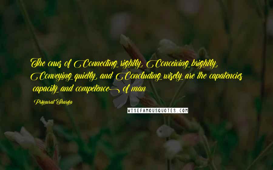 Priyavrat Thareja Quotes: The onus of Connecting rightly, Conceiving brightly, Conveying quietly, and Concluding wisely are the capatencies (capacity and competence) of man