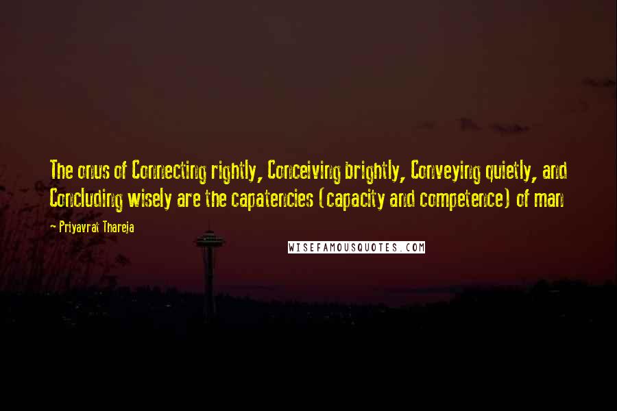 Priyavrat Thareja Quotes: The onus of Connecting rightly, Conceiving brightly, Conveying quietly, and Concluding wisely are the capatencies (capacity and competence) of man