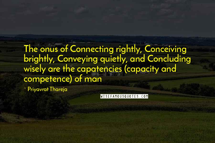 Priyavrat Thareja Quotes: The onus of Connecting rightly, Conceiving brightly, Conveying quietly, and Concluding wisely are the capatencies (capacity and competence) of man