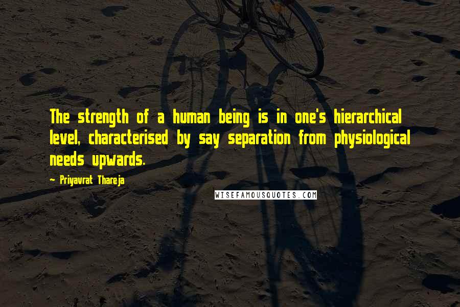 Priyavrat Thareja Quotes: The strength of a human being is in one's hierarchical level, characterised by say separation from physiological needs upwards.