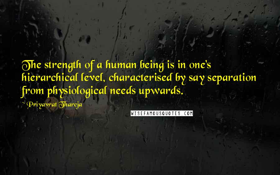 Priyavrat Thareja Quotes: The strength of a human being is in one's hierarchical level, characterised by say separation from physiological needs upwards.