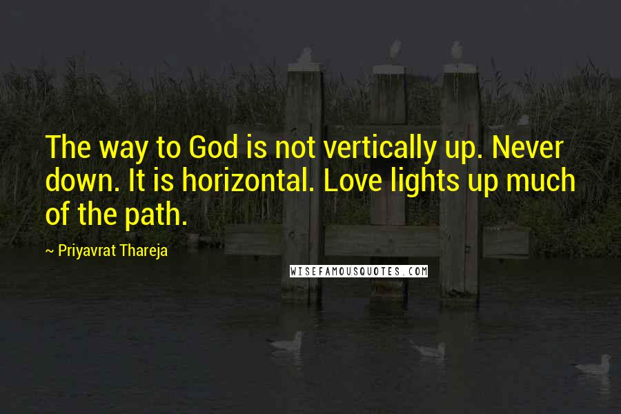 Priyavrat Thareja Quotes: The way to God is not vertically up. Never down. It is horizontal. Love lights up much of the path.