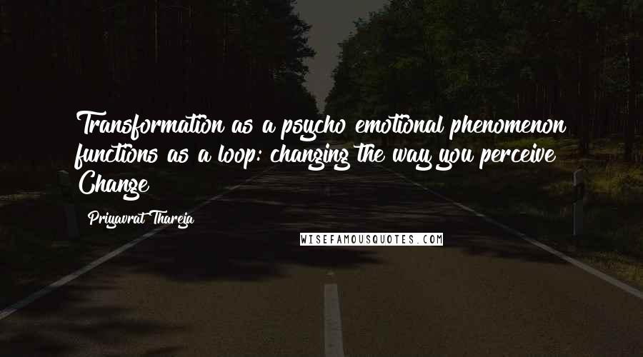 Priyavrat Thareja Quotes: Transformation as a psycho emotional phenomenon functions as a loop: changing the way you perceive Change